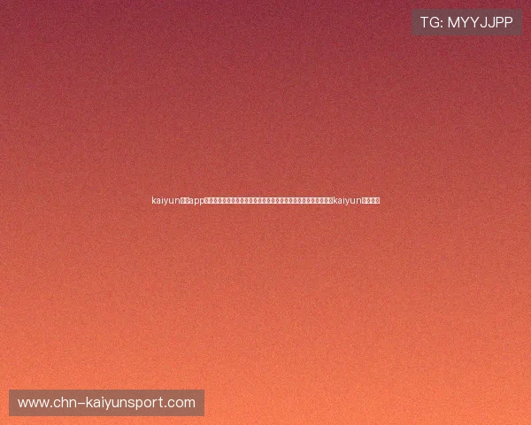 kaiyun体育app网页版下载：掌握世界杯最新动态，实时赛事报道与精彩评论尽在kaiyun体育平台