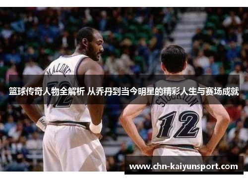 篮球传奇人物全解析 从乔丹到当今明星的精彩人生与赛场成就