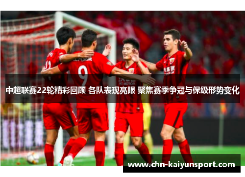 中超联赛22轮精彩回顾 各队表现亮眼 聚焦赛季争冠与保级形势变化