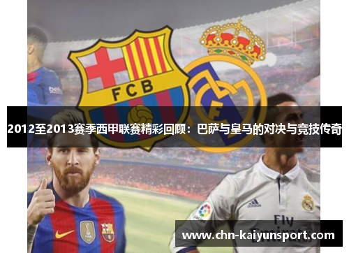 2012至2013赛季西甲联赛精彩回顾：巴萨与皇马的对决与竞技传奇